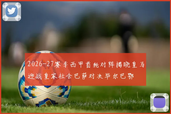 2026-27赛季西甲首轮对阵揭晓皇马迎战皇家社会巴萨对决毕尔巴鄂