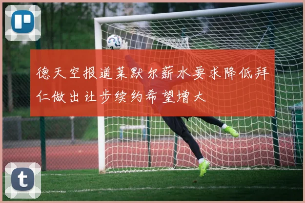 德天空报道莱默尔薪水要求降低拜仁做出让步续约希望增大