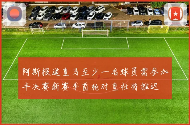 阿斯报道皇马至少一名球员需参加半决赛新赛季首轮对皇社将推迟
