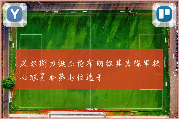 皮尔斯力挺杰伦布朗称其为绿军核心球员非第七位选手