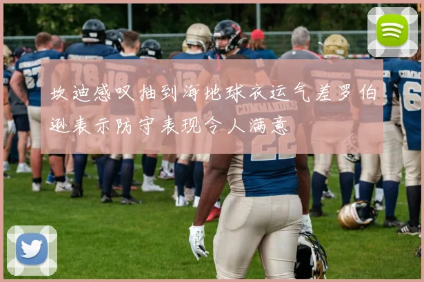 坎迪感叹抽到海地球衣运气差罗伯逊表示防守表现令人满意