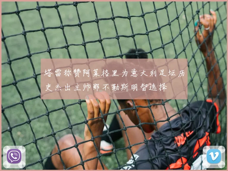 塔雷称赞阿莱格里为意大利足坛历史杰出主帅那不勒斯明智选择