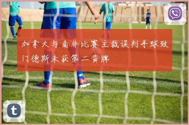 加拿大与南非比赛主裁误判手球致门德斯未获第二黄牌