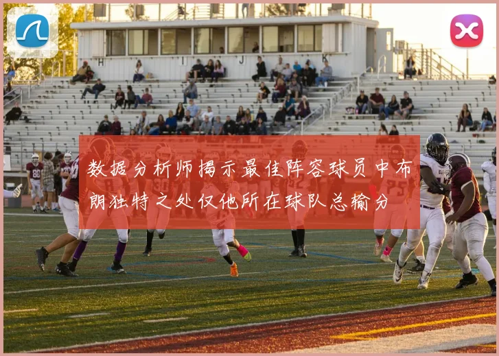 数据分析师揭示最佳阵容球员中布朗独特之处仅他所在球队总输分
