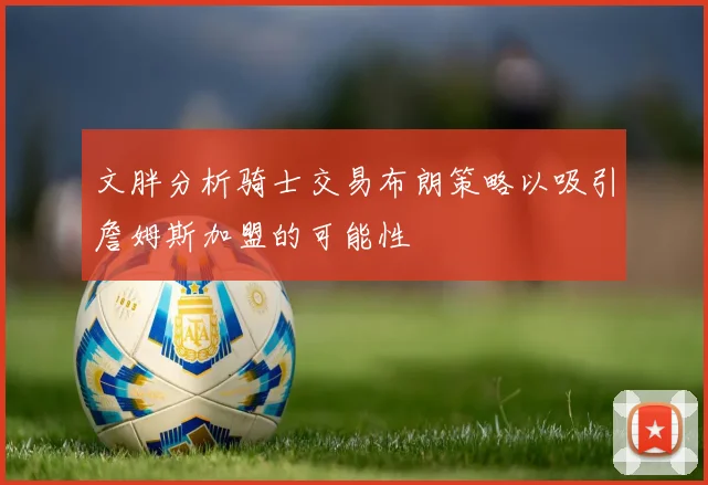 文胖分析骑士交易布朗策略以吸引詹姆斯加盟的可能性