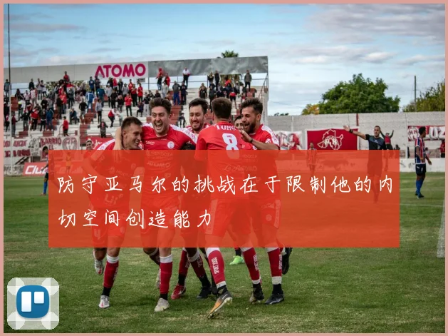 防守亚马尔的挑战在于限制他的内切空间创造能力